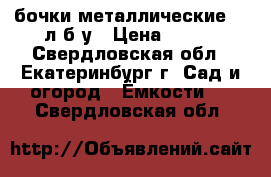 бочки металлические 200л б/у › Цена ­ 500 - Свердловская обл., Екатеринбург г. Сад и огород » Ёмкости   . Свердловская обл.